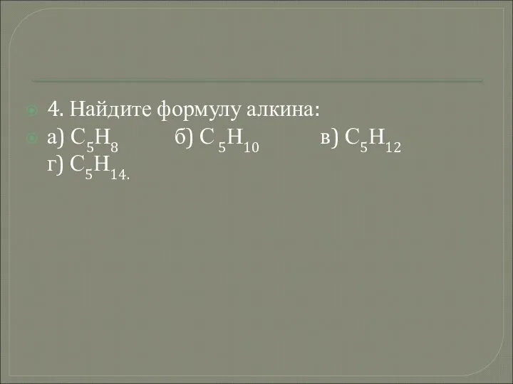 4. Найдите формулу алкина: а) С5Н8 б) С 5Н10 в) С5Н12 г) С5Н14.
