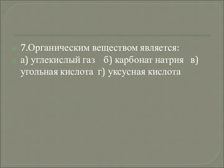 7.Органическим веществом является: а) углекислый газ б) карбонат натрия в) угольная кислота г) уксусная кислота