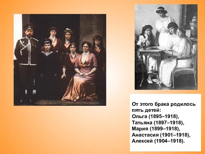 От этого брака родилось пять детей: Ольга (1895–1918), Татьяна (1897–1918), Мария (1899–1918), Анастасия (1901–1918), Алексей (1904–1918).