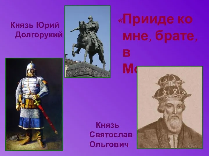 «Прииде ко мне, брате, в Москов…» Князь Святослав Ольгович Князь Юрий Долгорукий