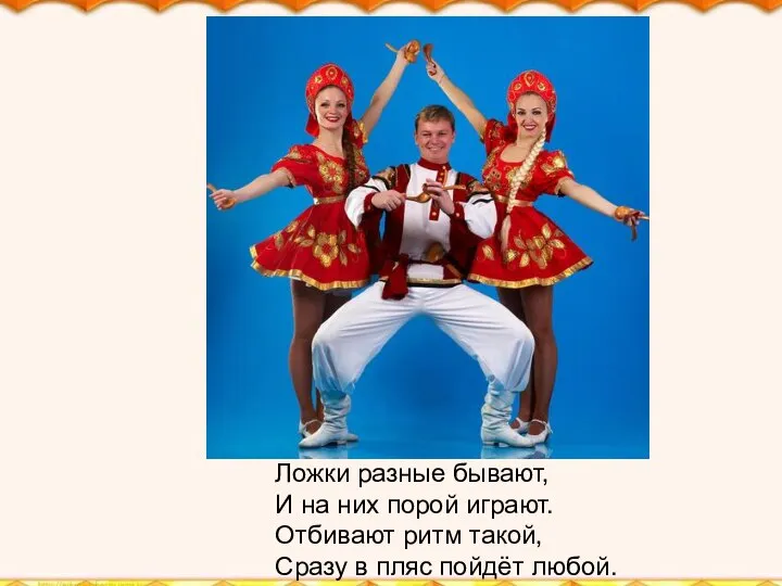 Ложки разные бывают, И на них порой играют. Отбивают ритм такой, Сразу в пляс пойдёт любой.