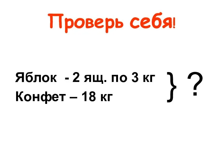 Проверь себя! Яблок - 2 ящ. по 3 кг Конфет – 18 кг } ?