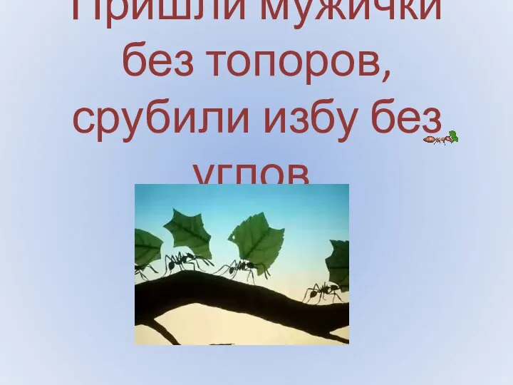 Пришли мужички без топоров, срубили избу без углов.