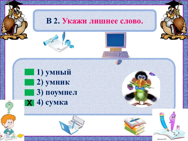 1) умный 2) умник 3) поумнел 4) сумка В 2. Укажи лишнее слово. Х