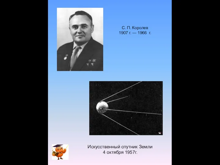 С. П. Королев 1907 г. — 1966 г. Искусственный спутник Земли 4 октября 1957г.
