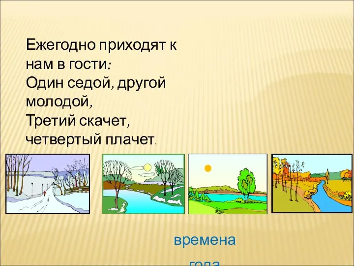 Ежегодно приходят к нам в гости: Один седой, другой молодой, Третий скачет, четвертый плачет. времена года