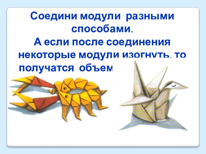 Соедини модули разными способами. А если после соединения некоторые модули изогнуть, то получатся объемные фигуры.