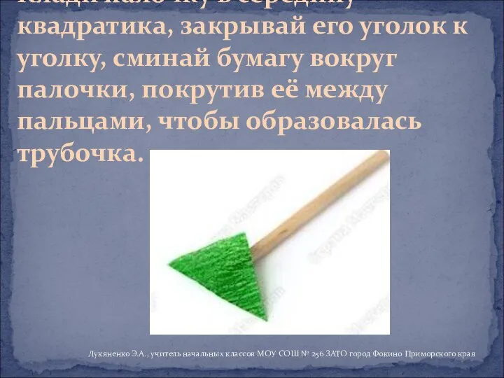 Клади палочку в середину квадратика, закрывай его уголок к уголку, сминай