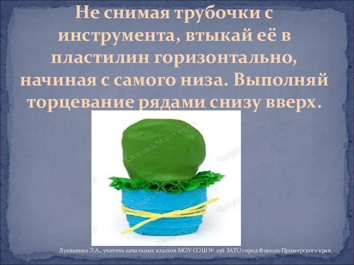 Не снимая трубочки с инструмента, втыкай её в пластилин горизонтально, начиная