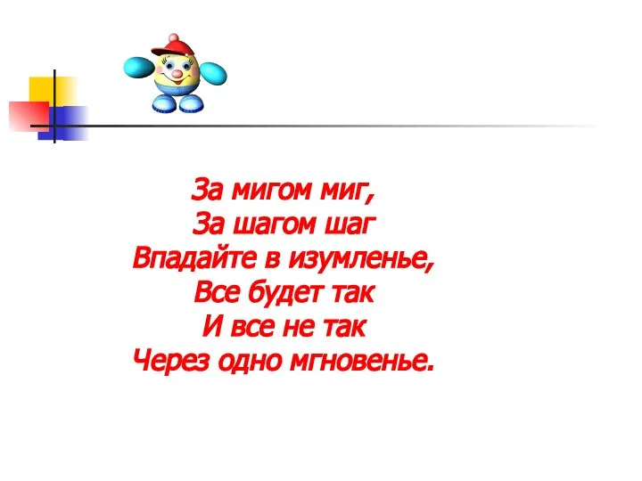 За мигом миг, За шагом шаг Впадайте в изумленье, Все будет