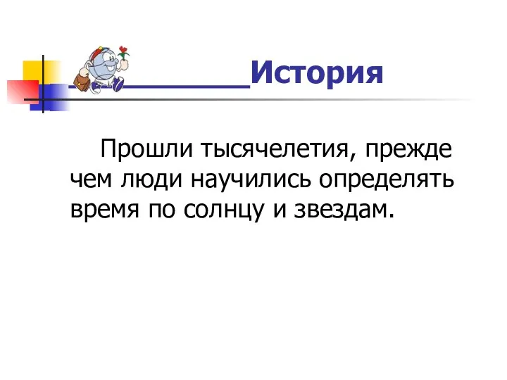 История Прошли тысячелетия, прежде чем люди научились определять время по солнцу и звездам.