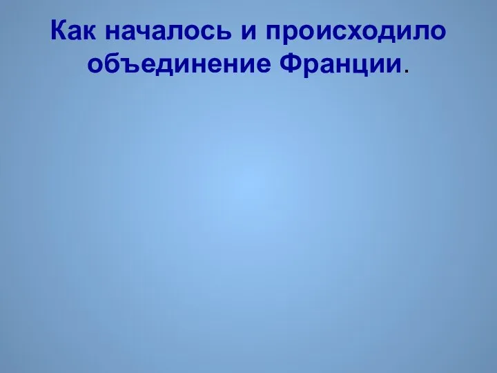 Как началось и происходило объединение Франции.