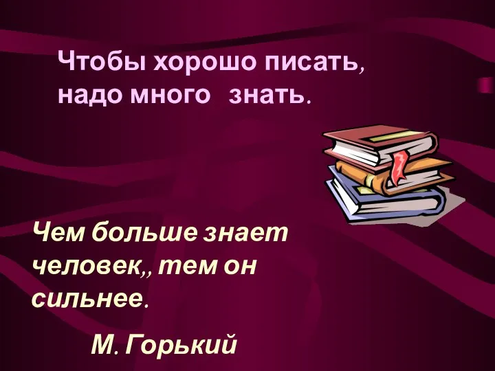 Чем больше знает человек,, тем он сильнее. М. Горький Чтобы хорошо писать, надо много знать.