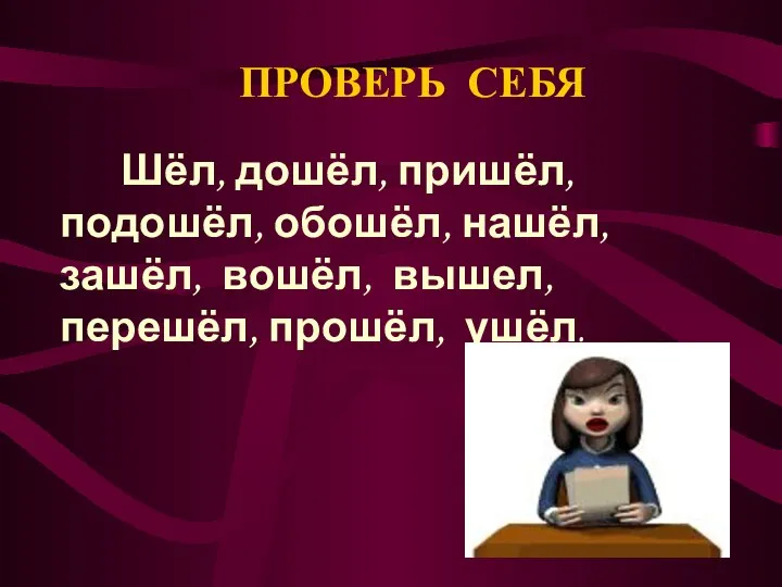 ПРОВЕРЬ СЕБЯ Шёл, дошёл, пришёл, подошёл, обошёл, нашёл, зашёл, вошёл, вышел, перешёл, прошёл, ушёл.