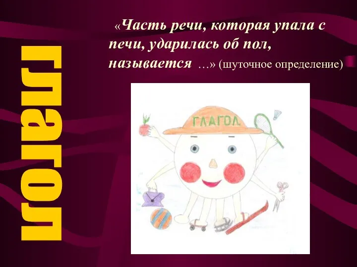 «Часть речи, которая упала с печи, ударилась об пол, называется …» (шуточное определение) глагол