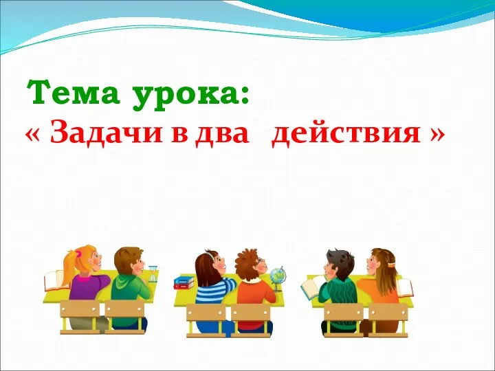 Тема урока: « Задачи в два действия »