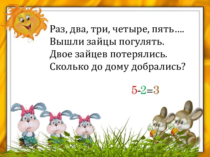 Раз, два, три, четыре, пять…. Вышли зайцы погулять. Двое зайцев потерялись. Сколько до дому добрались? 5-2=3