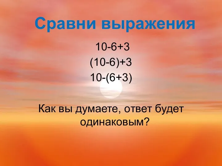 10-6+3 (10-6)+3 10-(6+3) Как вы думаете, ответ будет одинаковым? Сравни выражения