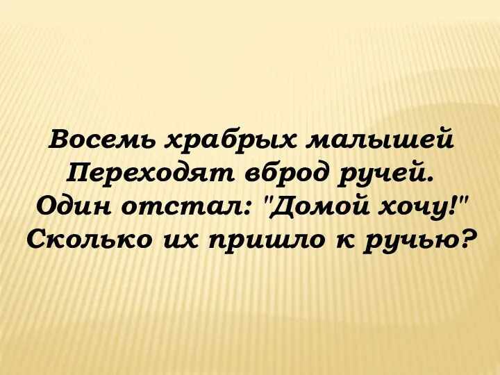 Восемь храбрых малышей Переходят вброд ручей. Один отстал: "Домой хочу!" Сколько их пришло к ручью?