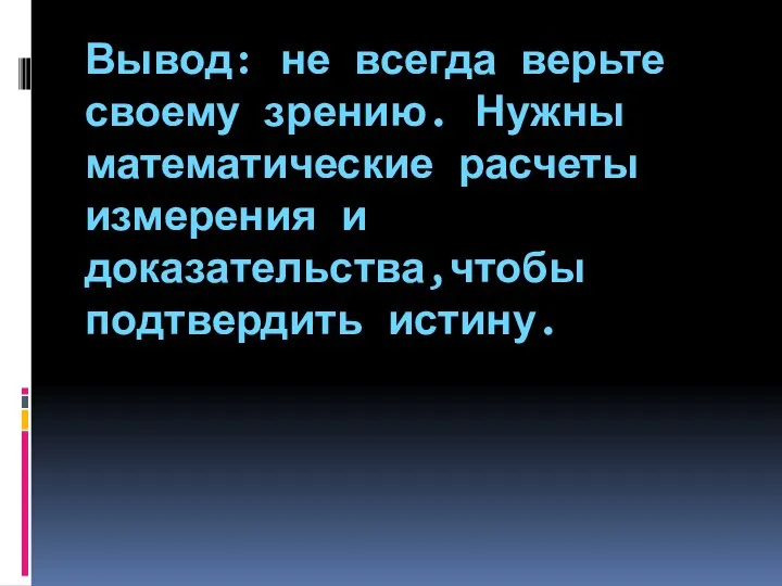 Вывод: не всегда верьте своему зрению. Нужны математические расчеты измерения и доказательства,чтобы подтвердить истину.