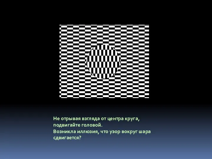 Не отрывая взгляда от центра круга, подвигайте головой. Возникла иллюзия, что узор вокруг шара сдвигается?