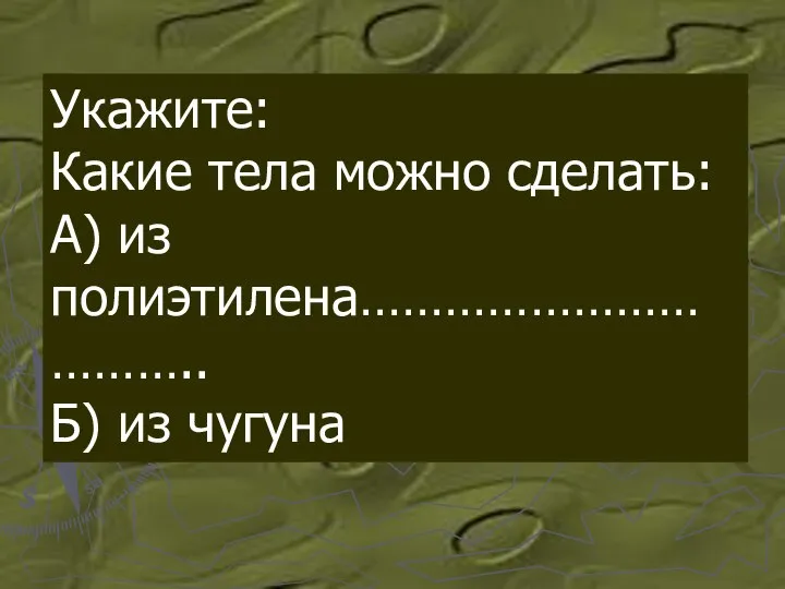 Укажите: Какие тела можно сделать: А) из полиэтилена…………………………….. Б) из чугуна