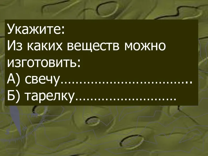 Укажите: Из каких веществ можно изготовить: А) свечу…………………………….. Б) тарелку………………………