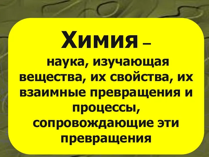 Химия – наука, изучающая вещества, их свойства, их взаимные превращения и процессы, сопровождающие эти превращения