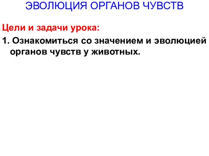 ЭВОЛЮЦИЯ ОРГАНОВ ЧУВСТВ Цели и задачи урока: 1. Ознакомиться со значением