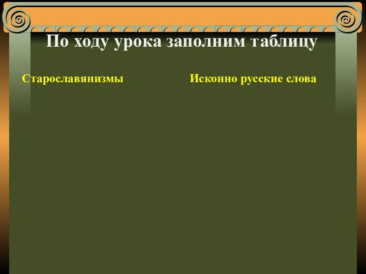 По ходу урока заполним таблицу Старославянизмы Исконно русские слова