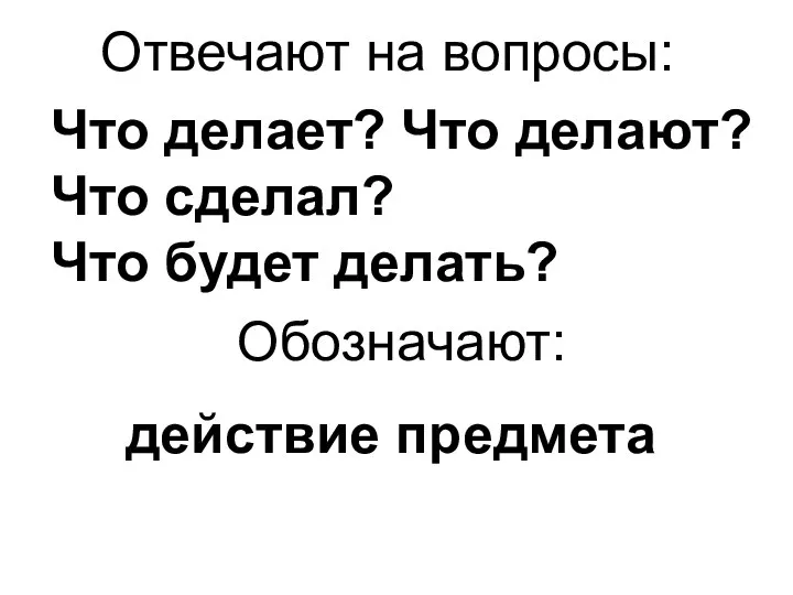 Отвечают на вопросы: Обозначают: Что делает? Что делают? Что сделал? Что будет делать? действие предмета