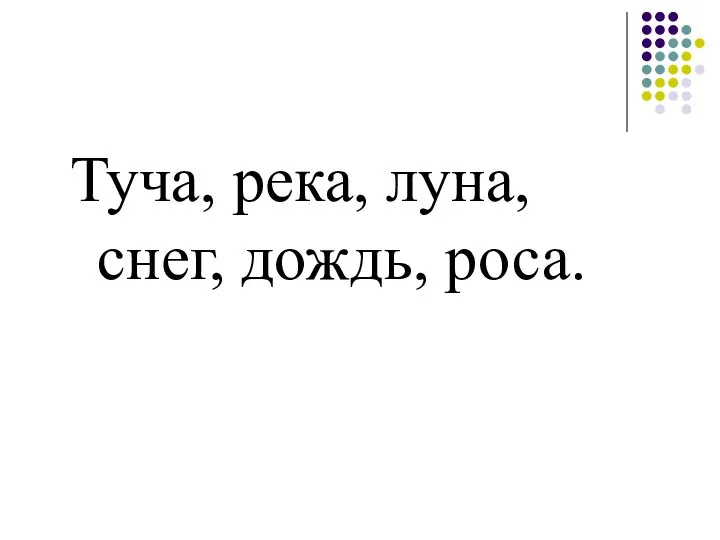 Туча, река, луна, снег, дождь, роса.