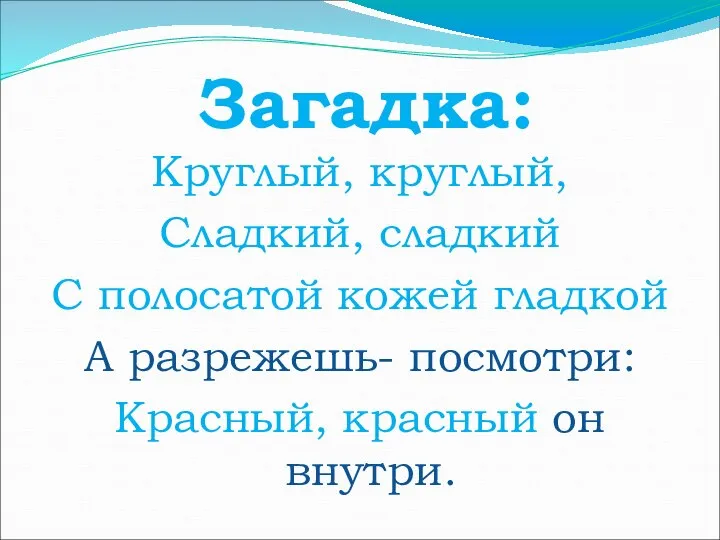 Загадка: Круглый, круглый, Сладкий, сладкий С полосатой кожей гладкой А разрежешь- посмотри: Красный, красный он внутри.