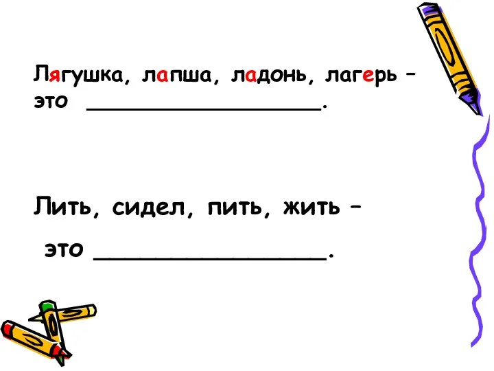 Лягушка, лапша, ладонь, лагерь –это _________________. Лить, сидел, пить, жить – это _______________.