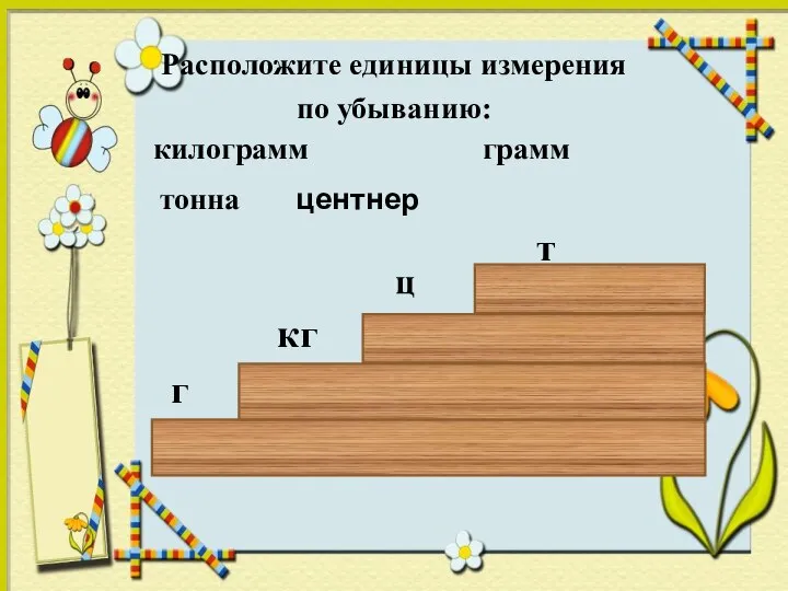 Расположите единицы измерения по убыванию: килограмм грамм тонна г кг т центнер ц