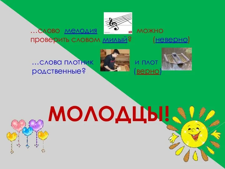 …слово мелодия можно проверить словом милый? (неверно) …слова плотник и плот родственные? (верно) МОЛОДЦЫ!