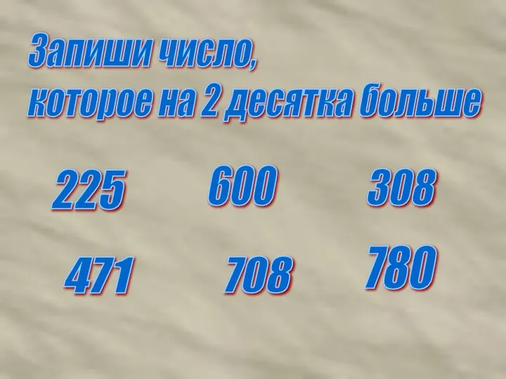 225 600 308 471 708 780 Запиши число, которое на 2 десятка больше