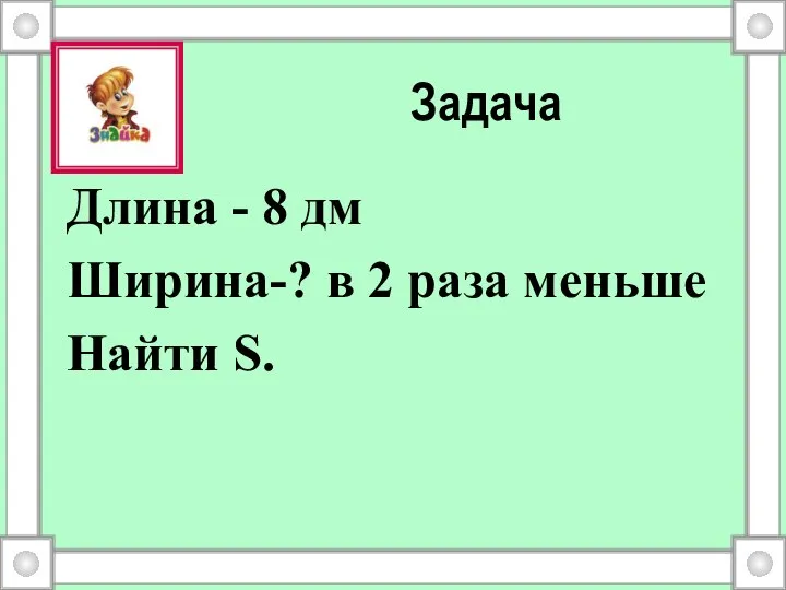 Задача Длина - 8 дм Ширина-? в 2 раза меньше Найти S.