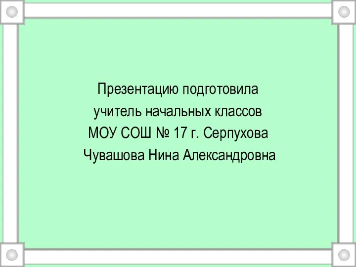 Презентацию подготовила учитель начальных классов МОУ СОШ № 17 г. Серпухова Чувашова Нина Александровна