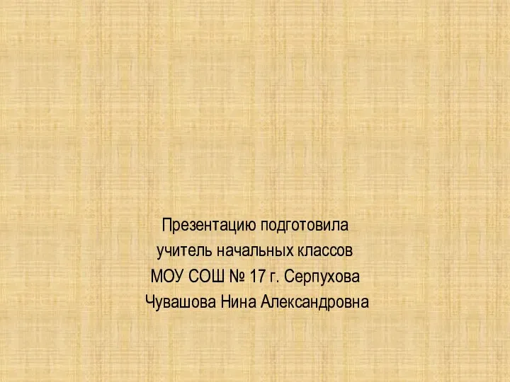 Презентацию подготовила учитель начальных классов МОУ СОШ № 17 г. Серпухова Чувашова Нина Александровна