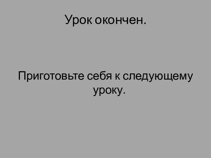 Урок окончен. Приготовьте себя к следующему уроку.