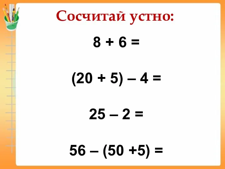 Сосчитай устно: 8 + 6 = (20 + 5) – 4