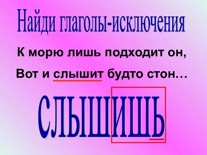 К морю лишь подходит он, Вот и слышит будто стон… слышишь Найди глаголы-исключения