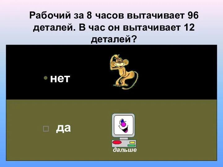 Рабочий за 8 часов вытачивает 96 деталей. В час он вытачивает 12 деталей? нет да