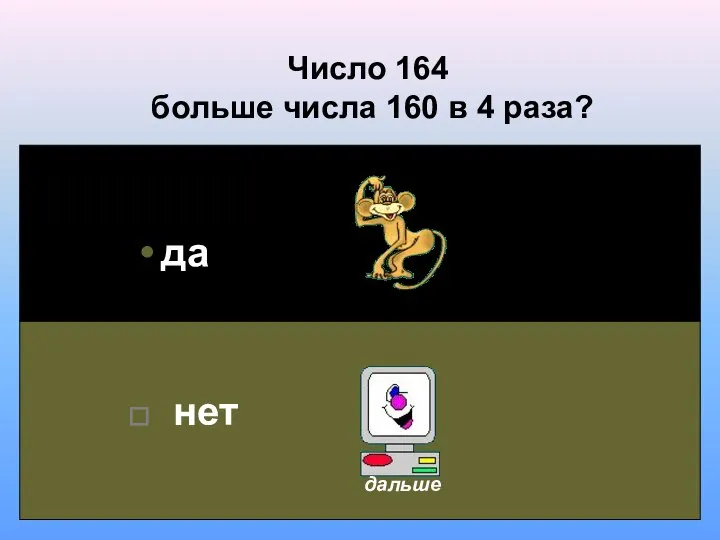 Число 164 больше числа 160 в 4 раза? да нет