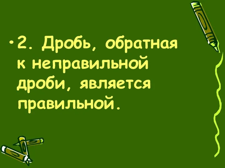 2. Дробь, обратная к неправильной дроби, является правильной.