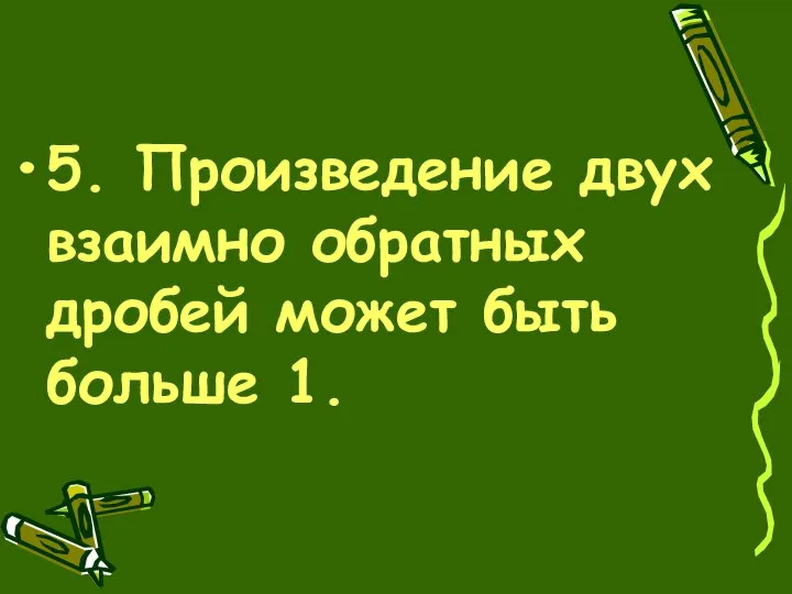 5. Произведение двух взаимно обратных дробей может быть больше 1.