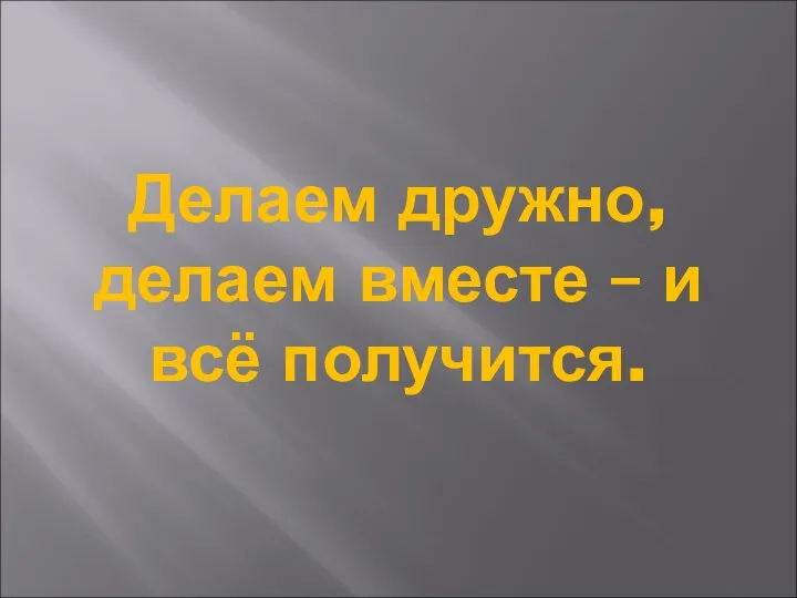 Делаем дружно, делаем вместе – и всё получится.