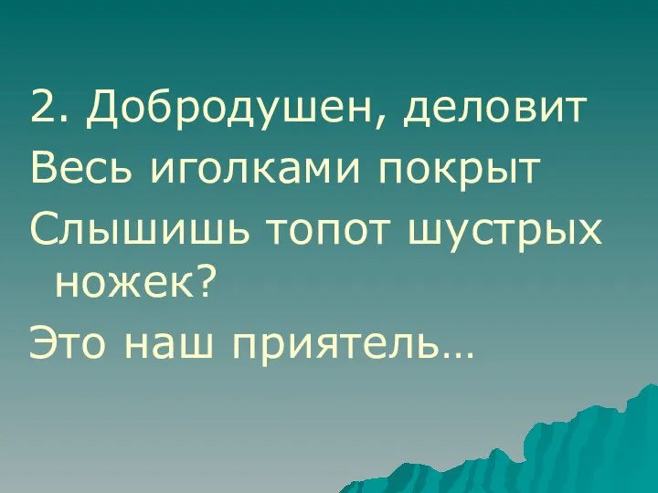 2. Добродушен, деловит Весь иголками покрыт Слышишь топот шустрых ножек? Это наш приятель…