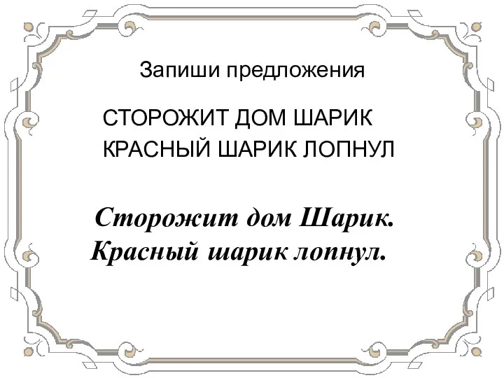 Запиши предложения СТОРОЖИТ ДОМ ШАРИК КРАСНЫЙ ШАРИК ЛОПНУЛ Сторожит дом Шарик. Красный шарик лопнул.